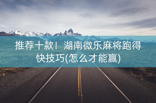推荐十款！湖南微乐麻将跑得快技巧(怎么才能赢)