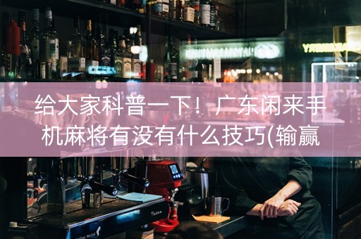 给大家科普一下！广东闲来手机麻将有没有什么技巧(输赢有规律)