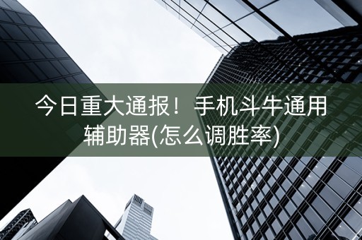 今日重大通报！手机斗牛通用辅助器(怎么调胜率)