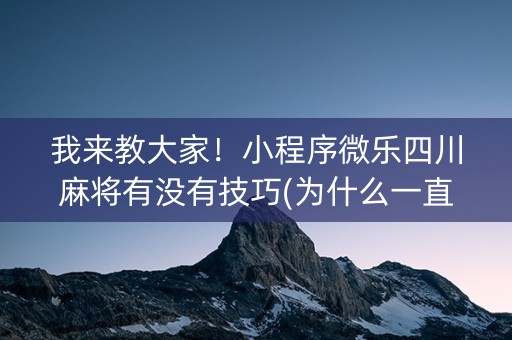 我来教大家！小程序微乐四川麻将有没有技巧(为什么一直输)