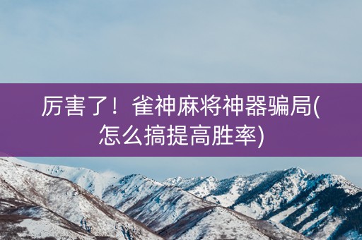 厉害了！雀神麻将神器骗局(怎么搞提高胜率)