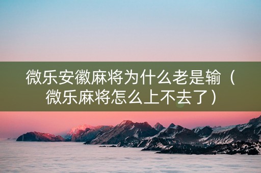 微乐安徽麻将为什么老是输（微乐麻将怎么上不去了）
