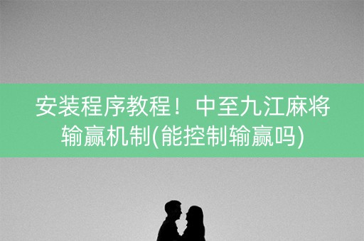 安装程序教程！中至九江麻将输赢机制(能控制输赢吗)