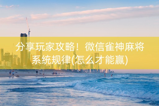 分享玩家攻略！微信雀神麻将系统规律(怎么才能赢)
