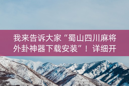 我来告诉大家“蜀山四川麻将外卦神器下载安装”！详细开挂教程（确实真的有挂)-知乎