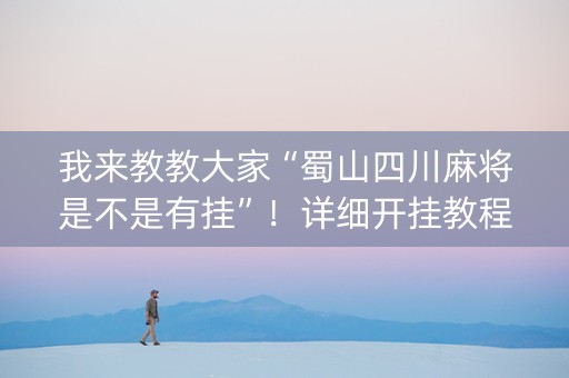 我来教教大家“蜀山四川麻将是不是有挂”！详细开挂教程（确实真的有挂)-知乎