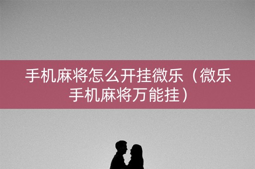 手机麻将怎么开挂微乐（微乐手机麻将万能挂）