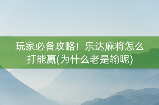 玩家必备攻略！乐达麻将怎么打能赢(为什么老是输呢)