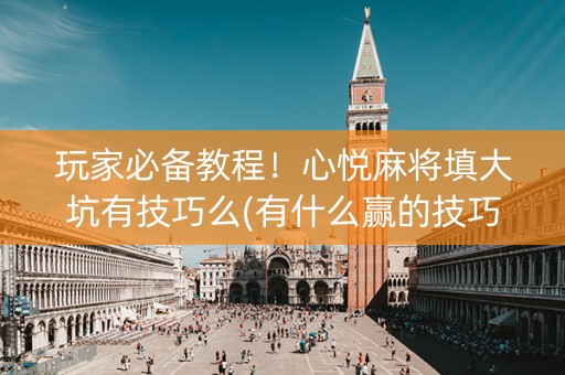 玩家必备教程！心悦麻将填大坑有技巧么(有什么赢的技巧)
