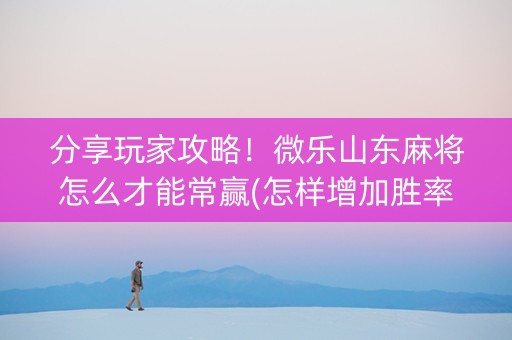 分享玩家攻略！微乐山东麻将怎么才能常赢(怎样增加胜率)
