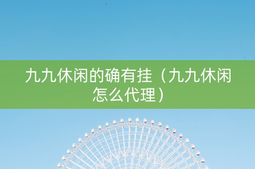 九九休闲的确有挂（九九休闲怎么代理）