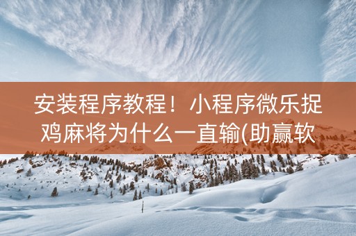 安装程序教程！小程序微乐捉鸡麻将为什么一直输(助赢软件有规律吗)