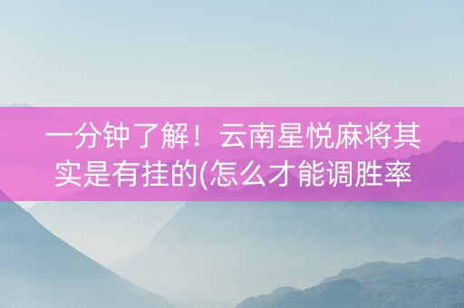 一分钟了解！云南星悦麻将其实是有挂的(怎么才能调胜率)
