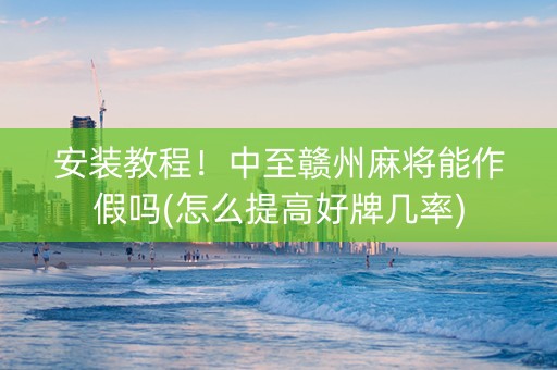 安装教程！中至赣州麻将能作假吗(怎么提高好牌几率)