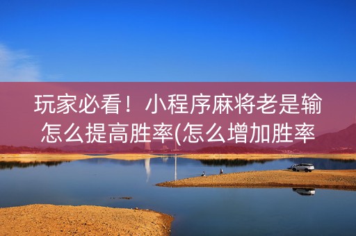 玩家必看！小程序麻将老是输怎么提高胜率(怎么增加胜率)