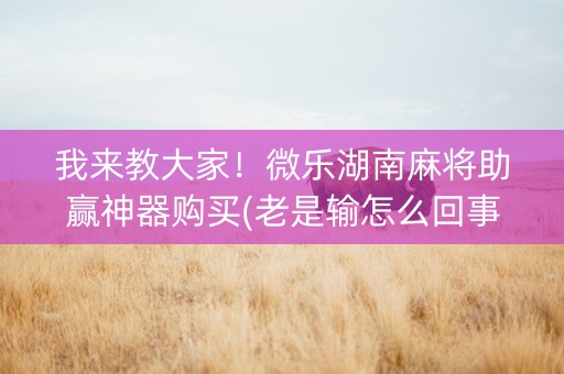 我来教大家！微乐湖南麻将助赢神器购买(老是输怎么回事)