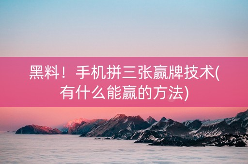 黑料！手机拼三张赢牌技术(有什么能赢的方法)