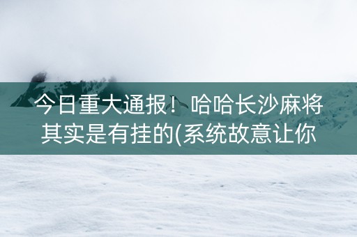 今日重大通报！哈哈长沙麻将其实是有挂的(系统故意让你输)