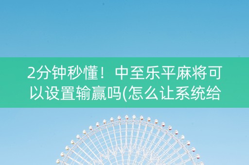 2分钟秒懂！中至乐平麻将可以设置输赢吗(怎么让系统给自己好牌)