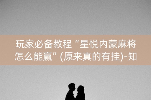 玩家必备教程“星悦内蒙麻将怎么能赢”(原来真的有挂)-知乎