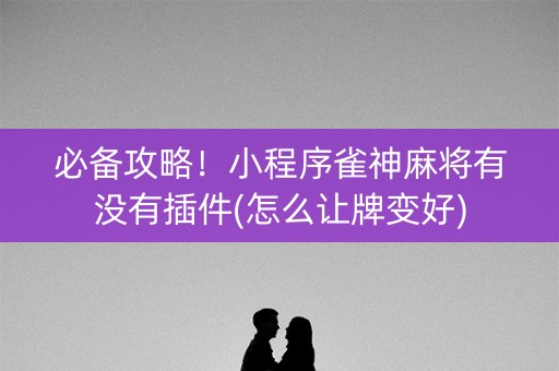 必备攻略！小程序雀神麻将有没有插件(怎么让牌变好)