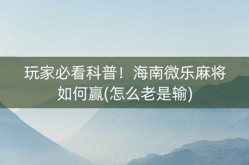 玩家必看科普！海南微乐麻将如何赢(怎么老是输)