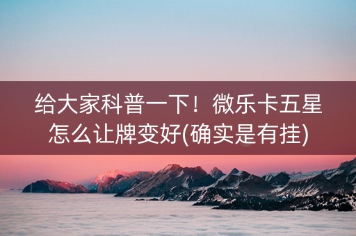 给大家科普一下！微乐卡五星怎么让牌变好(确实是有挂)