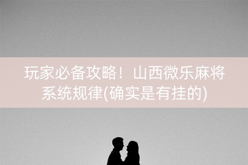 玩家必备攻略！山西微乐麻将系统规律(确实是有挂的)