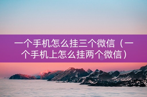 一个手机怎么挂三个微信（一个手机上怎么挂两个微信）
