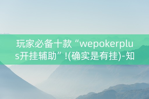 玩家必备十款“wepokerplus开挂辅助”!(确实是有挂)-知乎