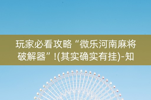 玩家必看攻略“微乐河南麻将破解器”!(其实确实有挂)-知乎