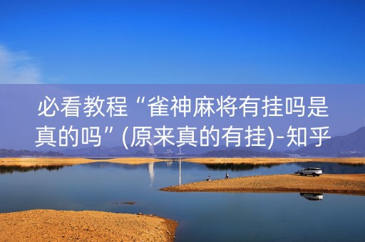 必看教程“雀神麻将有挂吗是真的吗”(原来真的有挂)-知乎