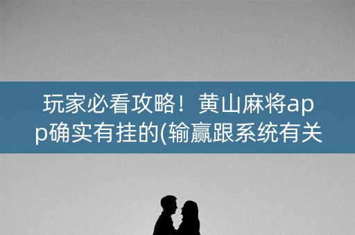 玩家必看攻略！黄山麻将app确实有挂的(输赢跟系统有关系吗)