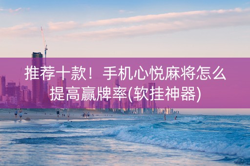 推荐十款！手机心悦麻将怎么提高赢牌率(软挂神器)