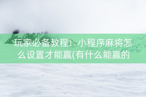 玩家必备教程！小程序麻将怎么设置才能赢(有什么能赢的方法)