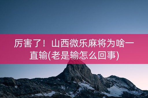 厉害了！山西微乐麻将为啥一直输(老是输怎么回事)