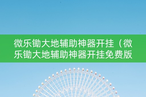 微乐锄大地辅助神器开挂（微乐锄大地辅助神器开挂免费版）