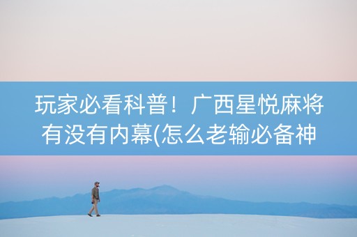 玩家必看科普！广西星悦麻将有没有内幕(怎么老输必备神器)