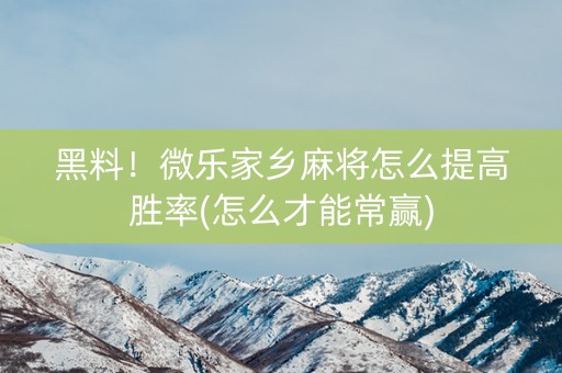 黑料！微乐家乡麻将怎么提高胜率(怎么才能常赢)