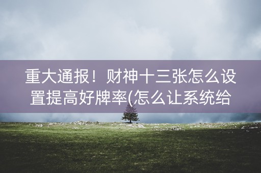 重大通报！财神十三张怎么设置提高好牌率(怎么让系统给你发好牌)