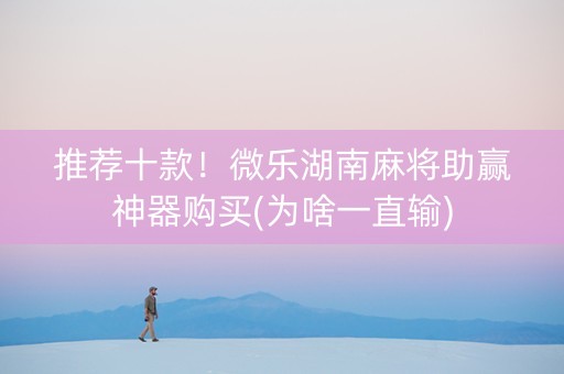 推荐十款！微乐湖南麻将助赢神器购买(为啥一直输)