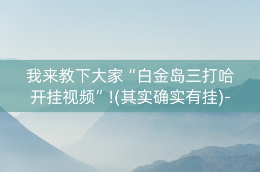 我来教下大家“白金岛三打哈开挂视频”!(其实确实有挂)-知乎