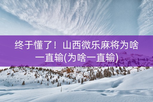 终于懂了！山西微乐麻将为啥一直输(为啥一直输)