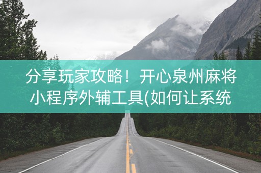 分享玩家攻略！开心泉州麻将小程序外辅工具(如何让系统发好牌)