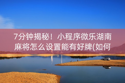 7分钟揭秘！小程序微乐湖南麻将怎么设置能有好牌(如何拿到好牌)