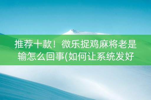 推荐十款！微乐捉鸡麻将老是输怎么回事(如何让系统发好牌)
