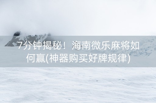 7分钟揭秘！海南微乐麻将如何赢(神器购买好牌规律)