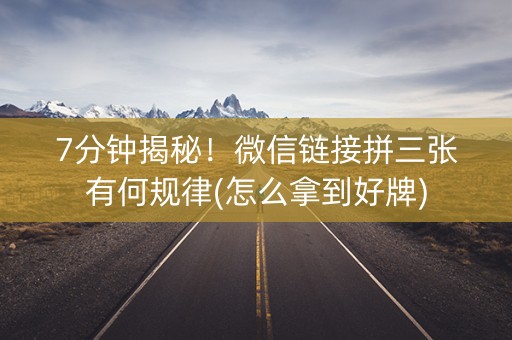 7分钟揭秘！微信链接拼三张有何规律(怎么拿到好牌)