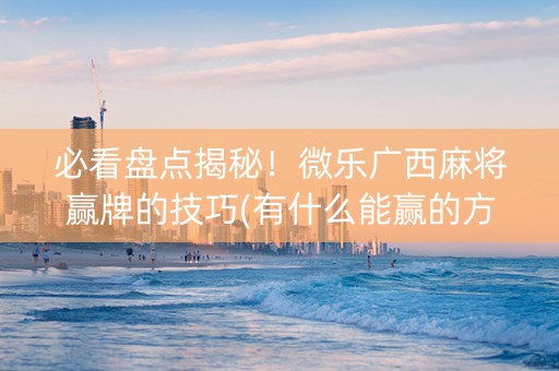 必看盘点揭秘！微乐广西麻将赢牌的技巧(有什么能赢的方法)
