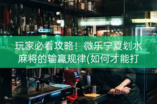 玩家必看攻略！微乐宁夏划水麻将的输赢规律(如何才能打赢)